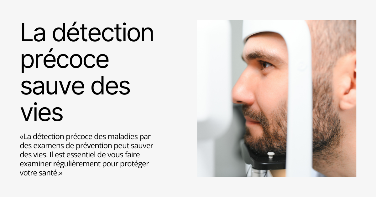 La détection précoce des maladies par des examens de prévention peut sauver des vies. Il est essentiel de vous faire examiner régulièrement pour protéger votre santé.»